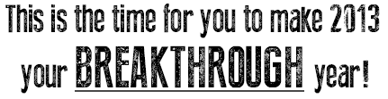 This is the time for you to make 2013 your BREAKTHROUGH Year!