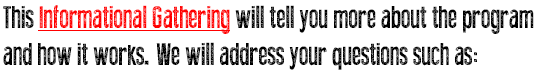 This Informational Gathering will tell you more about the program
and how it works. We will address your questions such as: